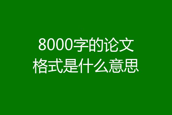 8000字的论文格式是什么意思
