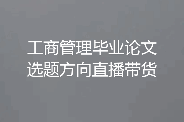 工商管理毕业论文选题方向直播带货