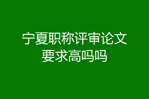 宁夏职称评审论文要求高吗吗