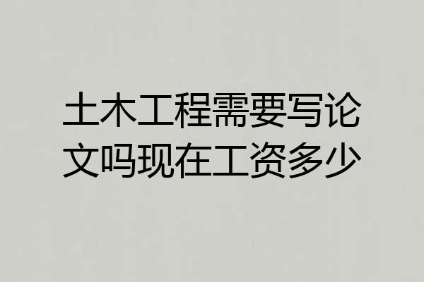 土木工程需要写论文吗现在工资多少