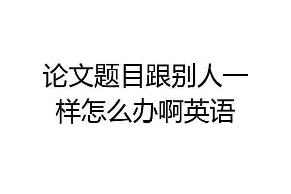 论文题目跟别人一样怎么办啊英语