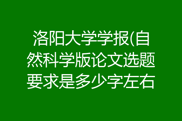 洛阳大学学报(自然科学版论文选题要求是多少字左右