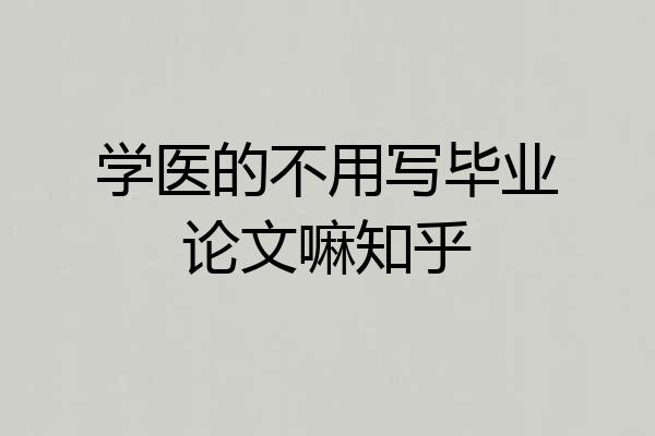 学医的不用写毕业论文嘛知乎