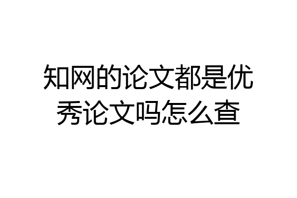 知网的论文都是优秀论文吗怎么查