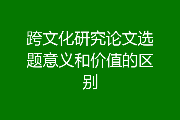 跨文化研究论文选题意义和价值的区别