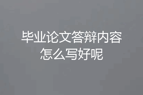 毕业论文答辩内容怎么写好呢