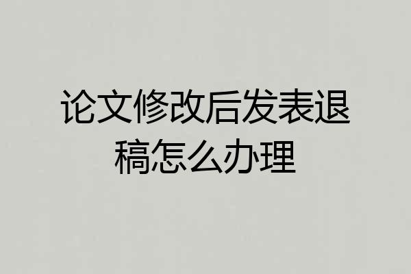 论文修改后发表退稿怎么办理