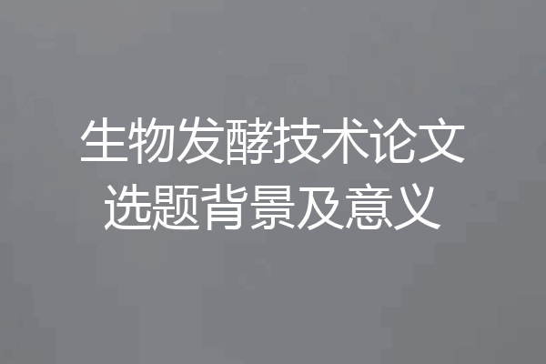 生物发酵技术论文选题背景及意义