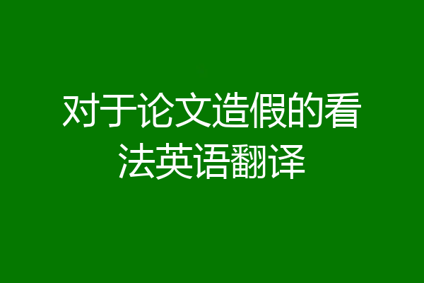 对于论文造假的看法英语翻译