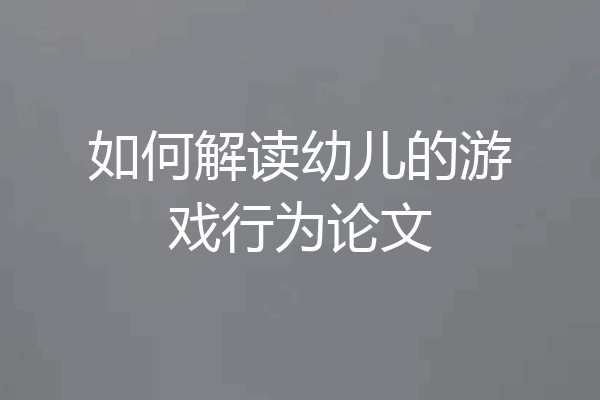 如何解读幼儿的游戏行为论文