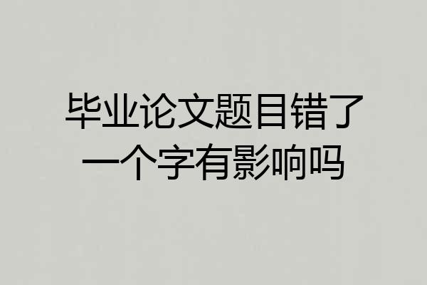 毕业论文题目错了一个字有影响吗