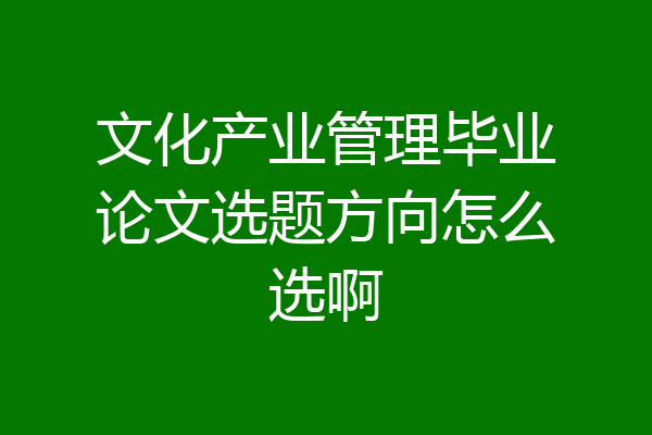 文化产业管理毕业论文选题方向怎么选啊