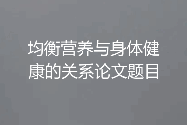 均衡营养与身体健康的关系论文题目