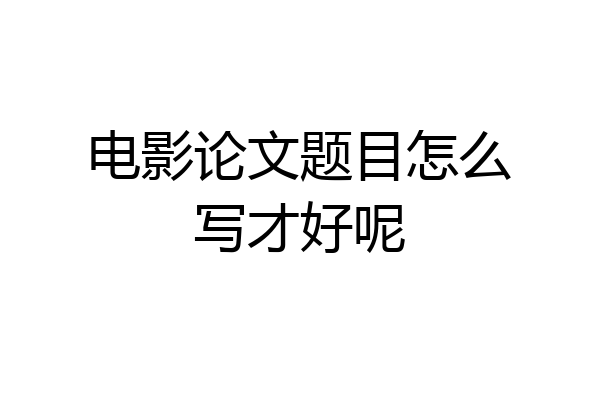 电影论文题目怎么写才好呢