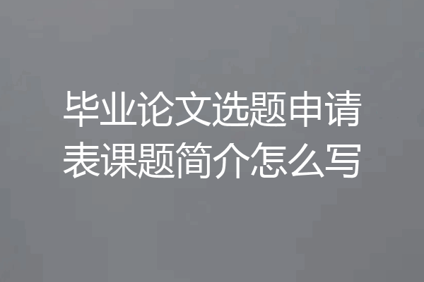 毕业论文选题申请表课题简介怎么写