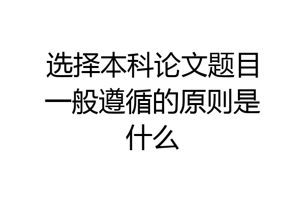 选择本科论文题目一般遵循的原则是什么