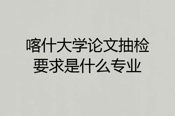 喀什大学论文抽检要求是什么专业