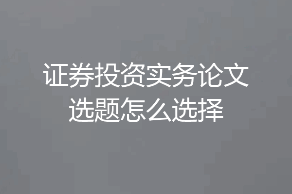 证券投资实务论文选题怎么选择