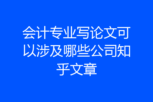 会计专业写论文可以涉及哪些公司知乎文章