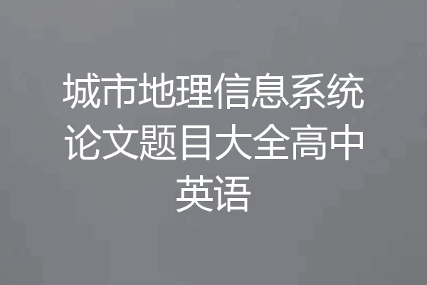 城市地理信息系统论文题目大全高中英语