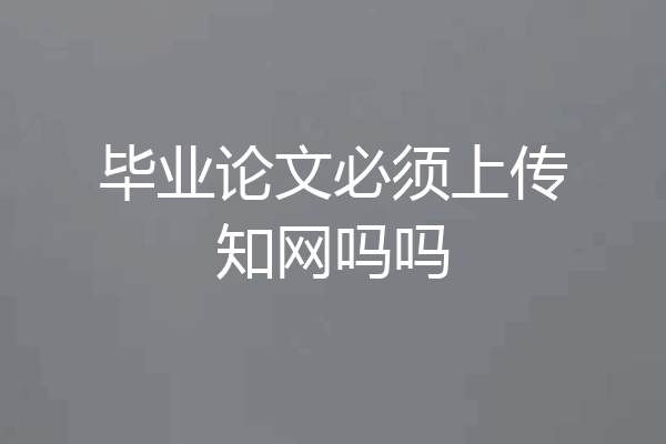 毕业论文必须上传知网吗吗