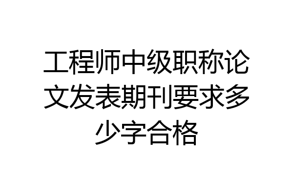 工程师中级职称论文发表期刊要求多少字合格
