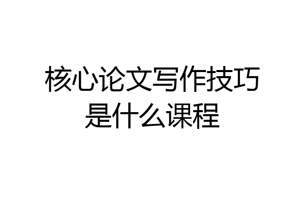 核心论文写作技巧是什么课程