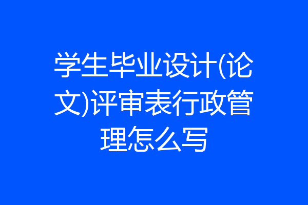学生毕业设计(论文)评审表行政管理怎么写