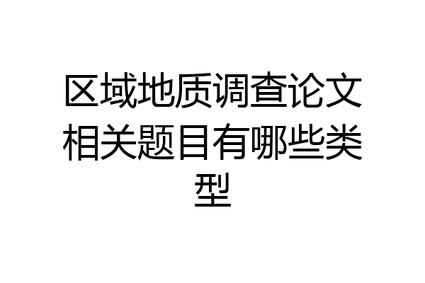 区域地质调查论文相关题目有哪些类型