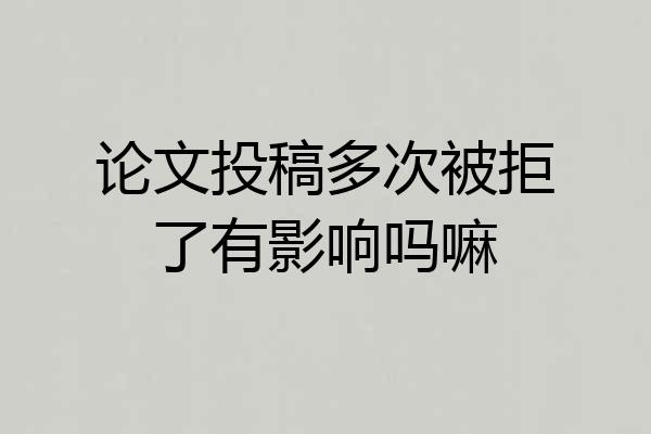论文投稿多次被拒了有影响吗嘛