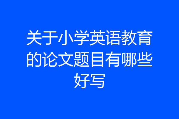 关于小学英语教育的论文题目有哪些好写