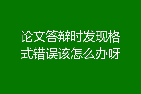论文答辩时发现格式错误该怎么办呀