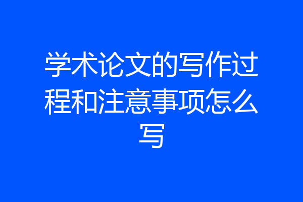 学术论文的写作过程和注意事项怎么写