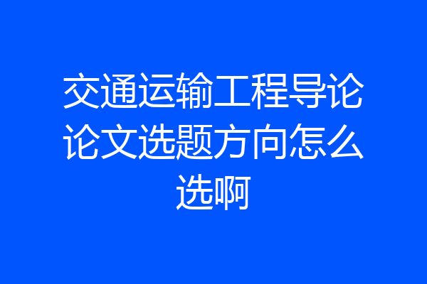 交通运输工程导论论文选题方向怎么选啊