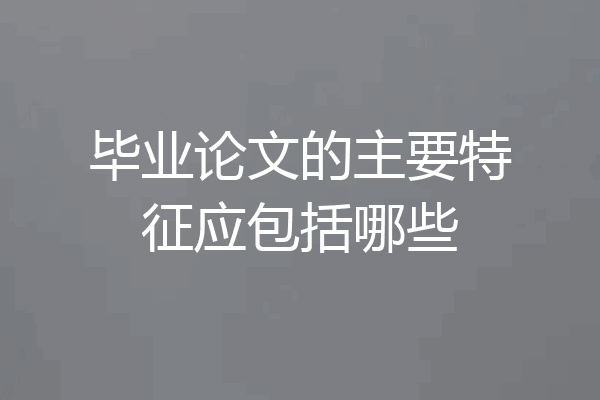 毕业论文的主要特征应包括哪些