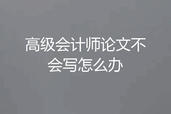 高级会计师论文不会写怎么办