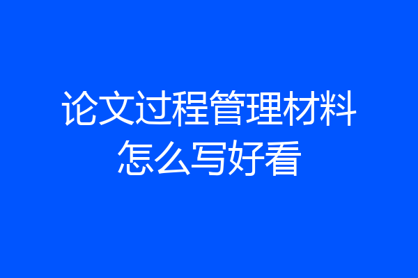 论文过程管理材料怎么写好看