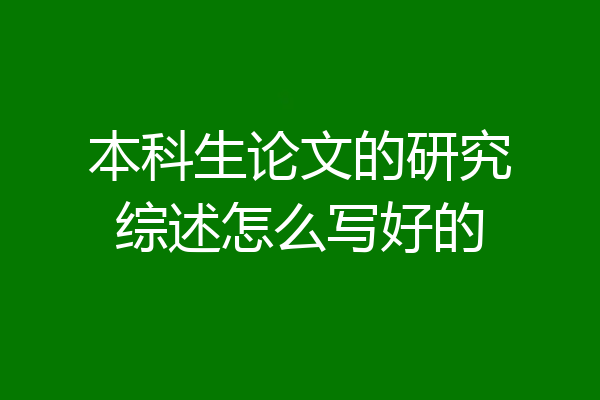 本科生论文的研究综述怎么写好的
