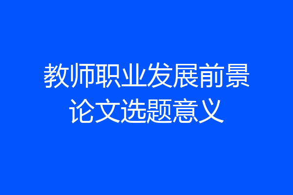 教师职业发展前景论文选题意义