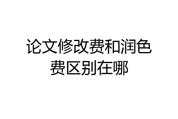 论文修改费和润色费区别在哪