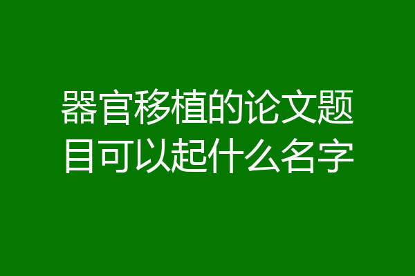 器官移植的论文题目可以起什么名字