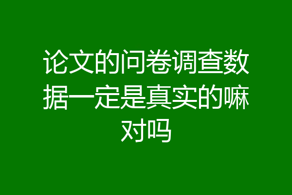 论文的问卷调查数据一定是真实的嘛对吗
