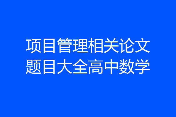 项目管理相关论文题目大全高中数学