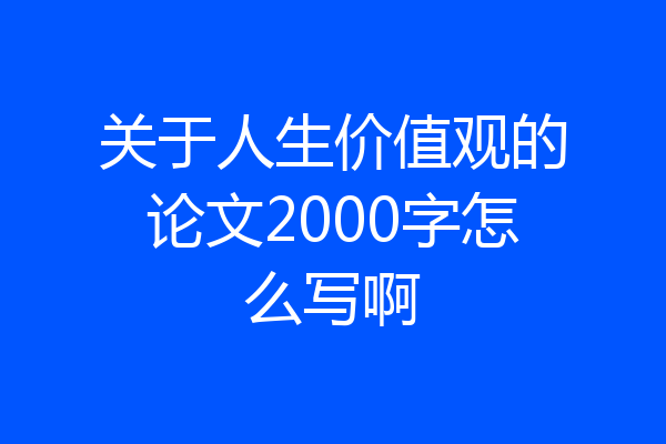 关于人生价值观的论文2000字怎么写啊