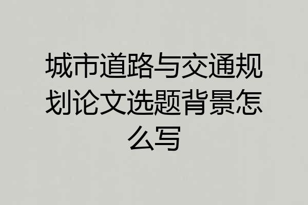 城市道路与交通规划论文选题背景怎么写