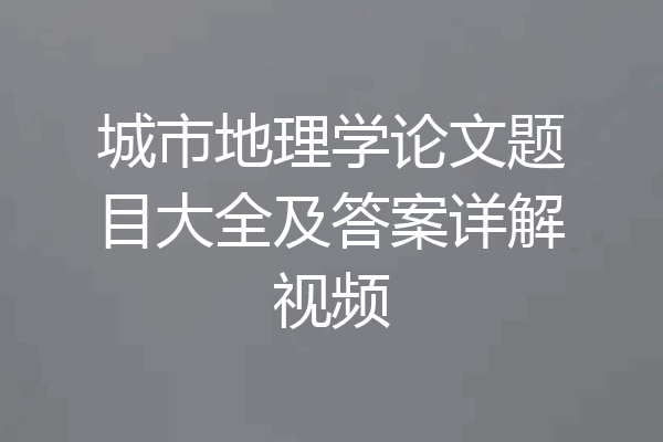 城市地理学论文题目大全及答案详解视频