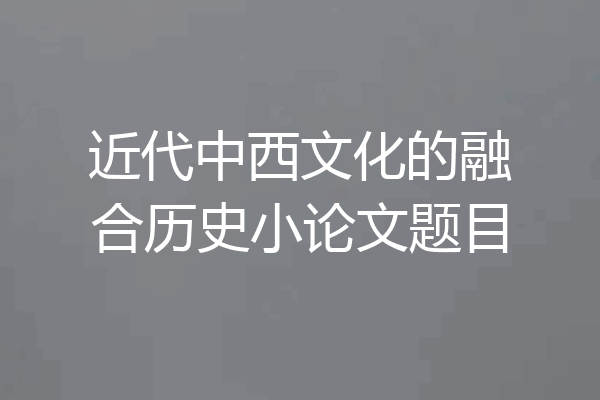 近代中西文化的融合历史小论文题目