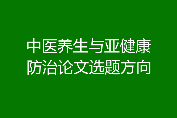 中医养生与亚健康防治论文选题方向
