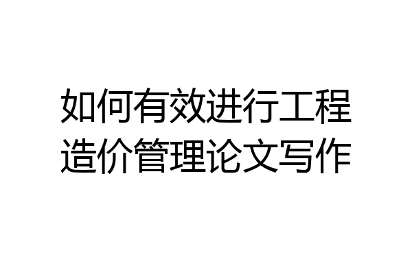 如何有效进行工程造价管理论文写作