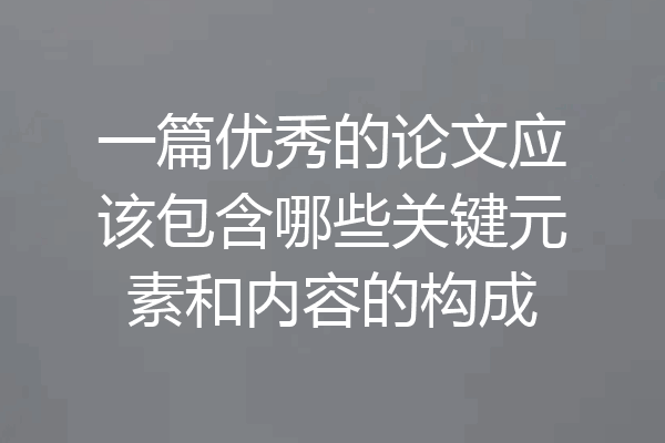 一篇优秀的论文应该包含哪些关键元素和内容的构成